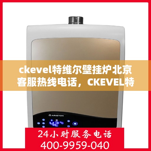 ckevel特维尔壁挂炉北京客服热线电话，CKEVEL特维尔壁挂炉北京客服热线电话全解析