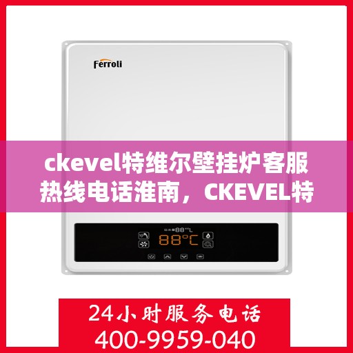 ckevel特维尔壁挂炉客服热线电话淮南，CKEVEL特维尔壁挂炉淮南客服热线电话全解析