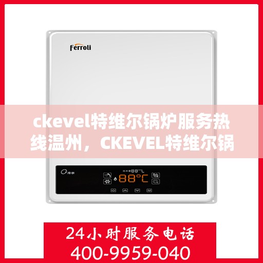 ckevel特维尔锅炉服务热线温州，CKEVEL特维尔锅炉温州服务热线详解，专业维修与保养指南