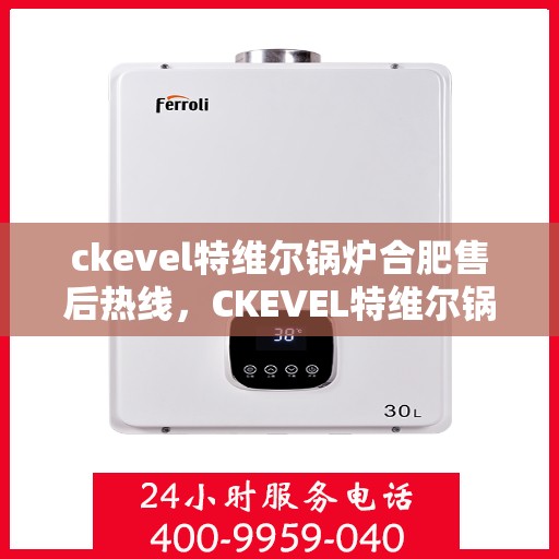 ckevel特维尔锅炉合肥售后热线，CKEVEL特维尔锅炉合肥售后服务热线公布，专业维修团队为您解答疑难！
