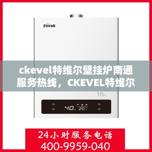 ckevel特维尔壁挂炉南通服务热线，CKEVEL特维尔壁挂炉南通专业维修与服务热线