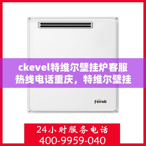 ckevel特维尔壁挂炉客服热线电话重庆，特维尔壁挂炉重庆客服热线电话全解析