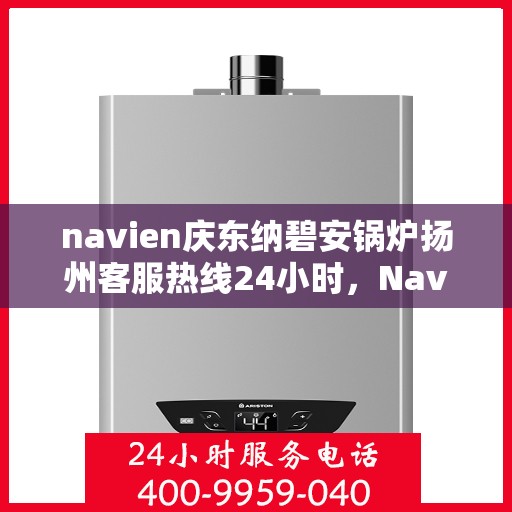 navien庆东纳碧安锅炉扬州客服热线24小时，Navien庆东纳碧安锅炉扬州客服热线全天候服务支持