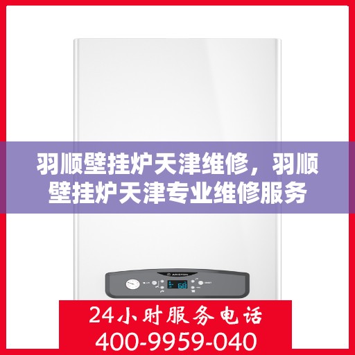 羽顺壁挂炉天津维修，羽顺壁挂炉天津专业维修服务