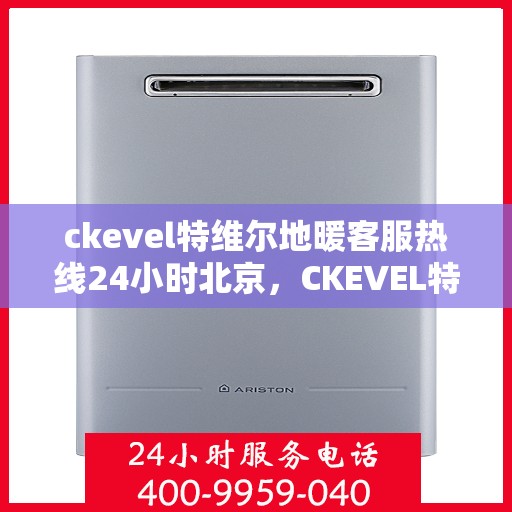 ckevel特维尔地暖客服热线24小时北京，CKEVEL特维尔地暖北京全天候客服热线，暖心服务不打烊