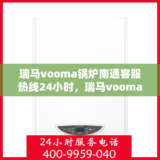 瑞马vooma锅炉南通客服热线24小时，瑞马vooma锅炉南通全天候客服热线，贴心服务随时在线