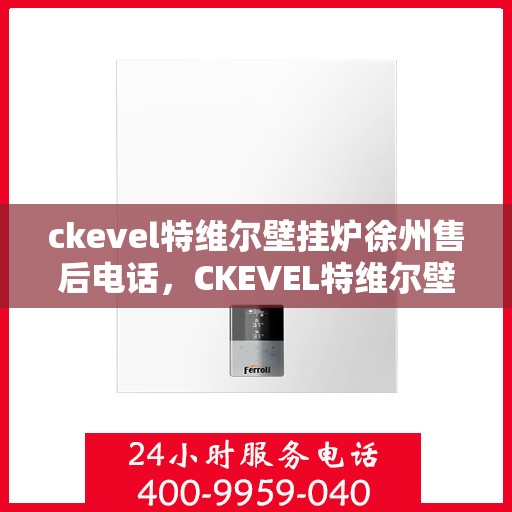 ckevel特维尔壁挂炉徐州售后电话，CKEVEL特维尔壁挂炉徐州售后服务中心联系电话