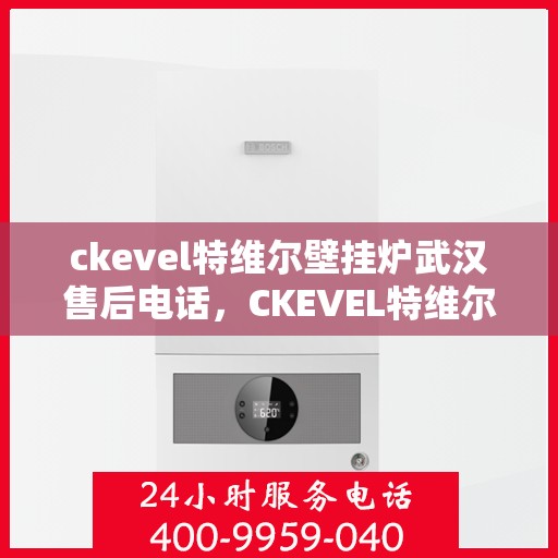 ckevel特维尔壁挂炉武汉售后电话，CKEVEL特维尔壁挂炉武汉售后服务热线及联系方式