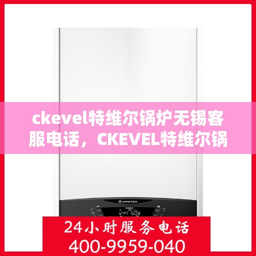 ckevel特维尔锅炉无锡客服电话，CKEVEL特维尔锅炉无锡客服热线及联系方式