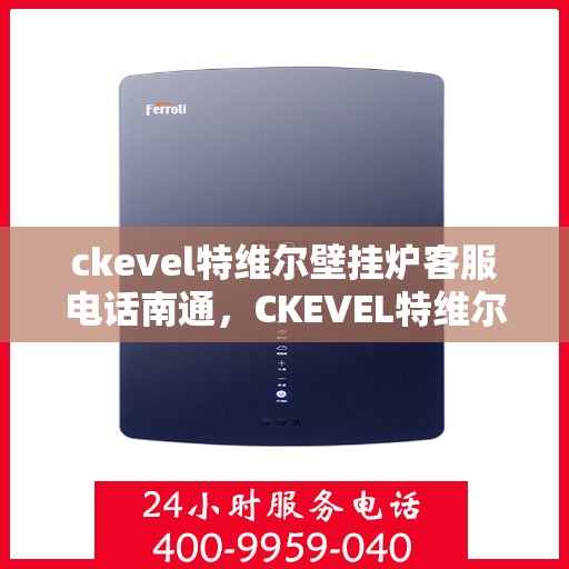 ckevel特维尔壁挂炉客服电话南通，CKEVEL特维尔壁挂炉南通客服热线及售后服务指南