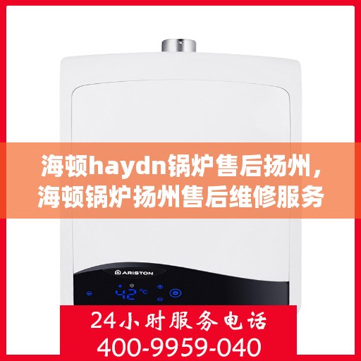 海顿haydn锅炉售后扬州，海顿锅炉扬州售后维修服务解析