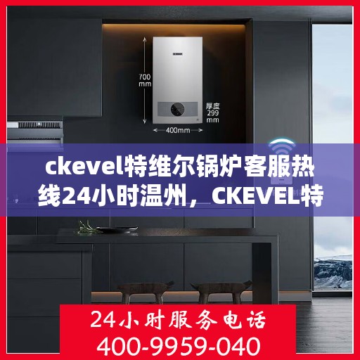 ckevel特维尔锅炉客服热线24小时温州，CKEVEL特维尔锅炉温州全天候客服热线，专业服务不打烊