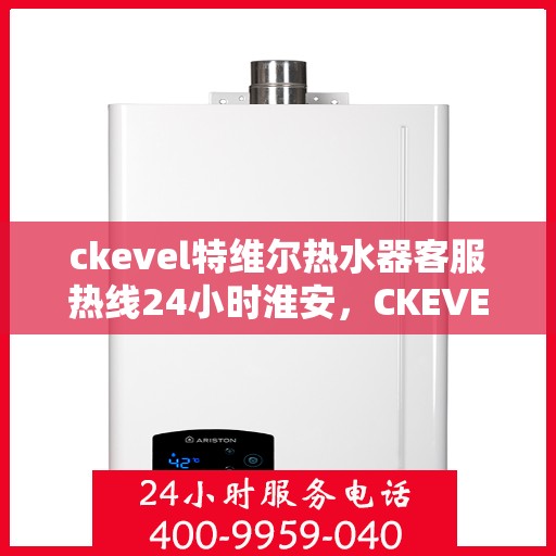ckevel特维尔热水器客服热线24小时淮安，CKEVEL特维尔热水器淮安全天候客服热线，贴心服务不打烊
