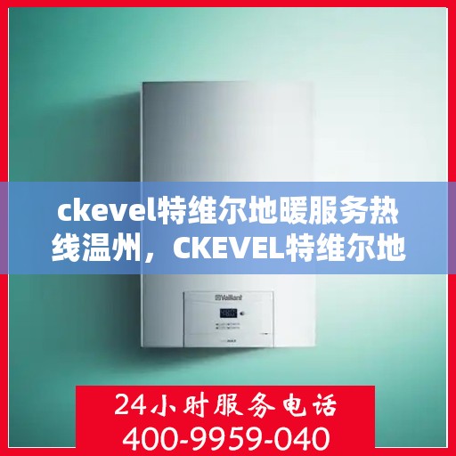 ckevel特维尔地暖服务热线温州，CKEVEL特维尔地暖温州服务热线，专业品质，温暖您的生活