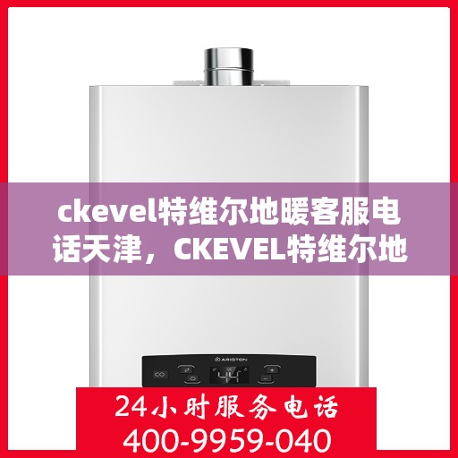 ckevel特维尔地暖客服电话天津，CKEVEL特维尔地暖天津客服热线及联系方式