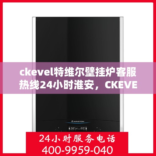 ckevel特维尔壁挂炉客服热线24小时淮安，CKEVEL特维尔壁挂炉淮安全天候客服热线，专业解答您的疑问