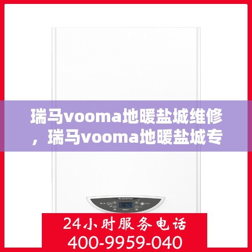 瑞马vooma地暖盐城维修，瑞马vooma地暖盐城专业维修服务