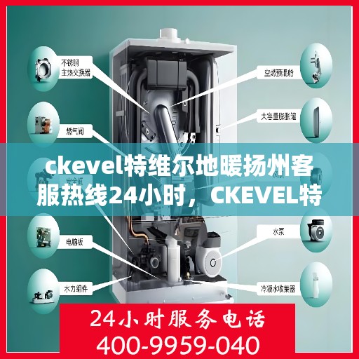 ckevel特维尔地暖扬州客服热线24小时，CKEVEL特维尔地暖扬州全天候客服热线，暖心服务不打烊