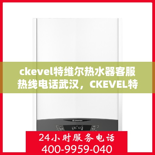 ckevel特维尔热水器客服热线电话武汉，CKEVEL特维尔热水器武汉客服热线电话及售后服务解析