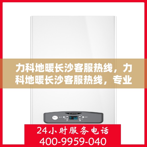 力科地暖长沙客服热线，力科地暖长沙客服热线，专业解答，温暖您的生活