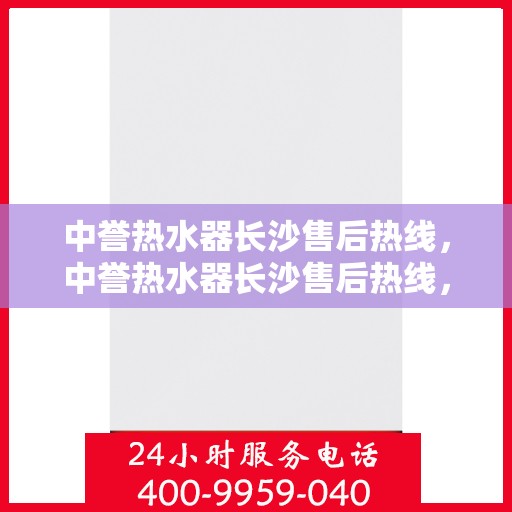 中誉热水器长沙售后热线，中誉热水器长沙售后热线，专业维修服务，让您享受无忧热水体验