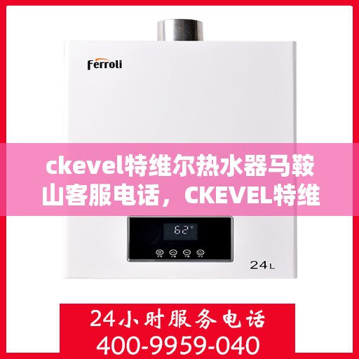 ckevel特维尔热水器马鞍山客服电话，CKEVEL特维尔热水器马鞍山客服热线及售后服务指南