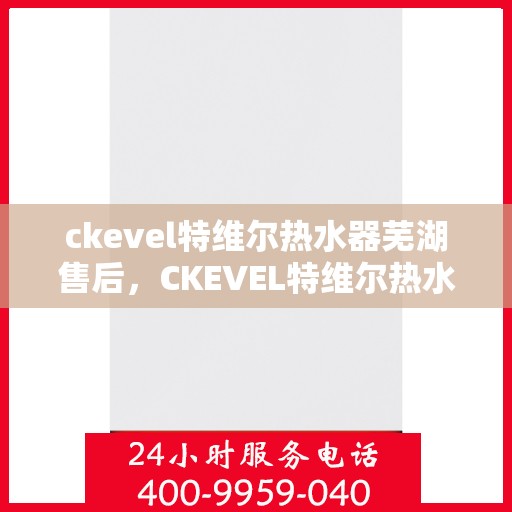 ckevel特维尔热水器芜湖售后，CKEVEL特维尔热水器芜湖售后服务解析