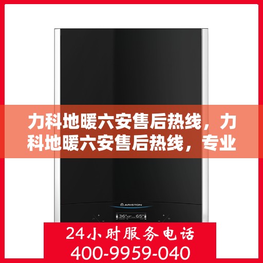 力科地暖六安售后热线，力科地暖六安售后热线，专业维修服务及咨询热线