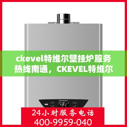 ckevel特维尔壁挂炉服务热线南通，CKEVEL特维尔壁挂炉南通服务热线，专业维修与售后支持