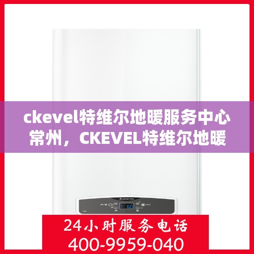 ckevel特维尔地暖服务中心常州，CKEVEL特维尔地暖常州服务中心，专业品质，温暖您的生活