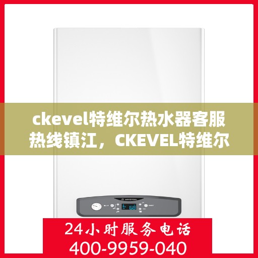 ckevel特维尔热水器客服热线镇江，CKEVEL特维尔热水器镇江客服热线，专业解答，贴心服务