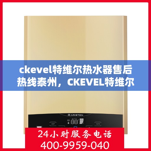 ckevel特维尔热水器售后热线泰州，CKEVEL特维尔热水器泰州售后热线及服务一览
