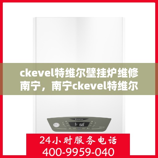ckevel特维尔壁挂炉维修南宁，南宁ckevel特维尔壁挂炉专业维修服务
