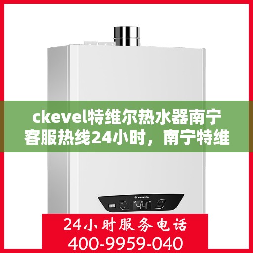 ckevel特维尔热水器南宁客服热线24小时，南宁特维尔热水器客服热线全天候服务热线揭秘