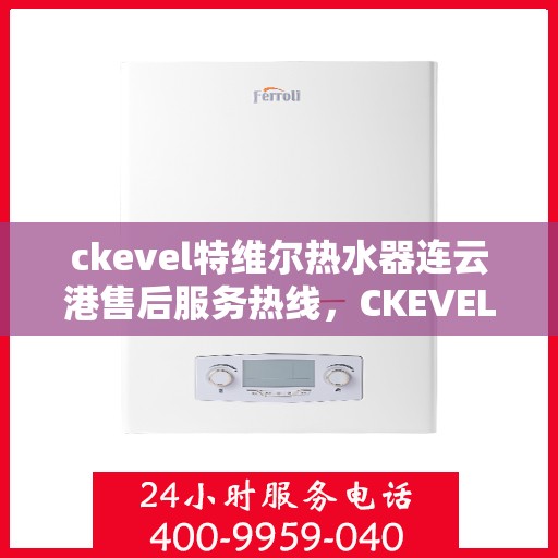 ckevel特维尔热水器连云港售后服务热线，CKEVEL特维尔热水器连云港专业售后服务热线，贴心解决您的热水问题