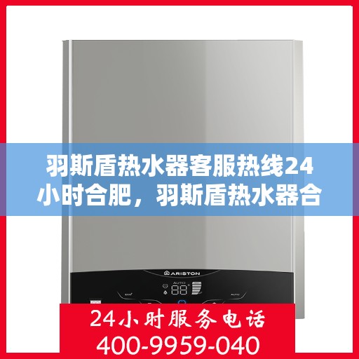 羽斯盾热水器客服热线24小时合肥，羽斯盾热水器合肥24小时客服热线全面服务