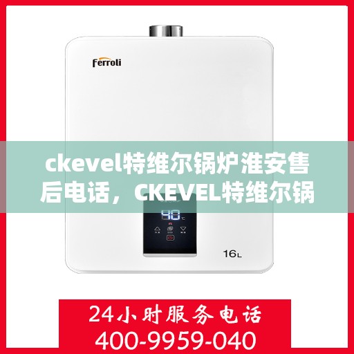 ckevel特维尔锅炉淮安售后电话，CKEVEL特维尔锅炉淮安售后服务热线及联系信息全解析