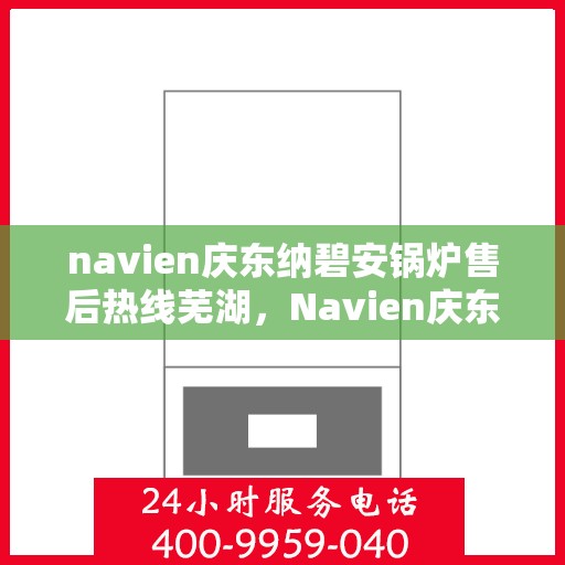 navien庆东纳碧安锅炉售后热线芜湖，Navien庆东纳碧安锅炉芜湖售后热线及服务一览