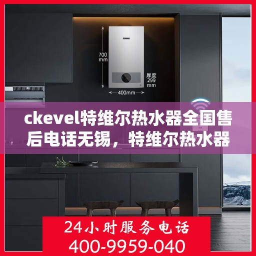 ckevel特维尔热水器全国售后电话无锡，特维尔热水器全国售后电话无锡服务热线