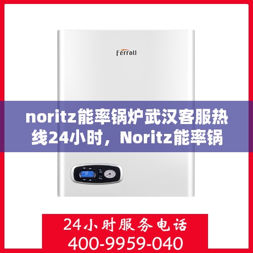 noritz能率锅炉武汉客服热线24小时，Noritz能率锅炉武汉全天候客服热线，贴心服务随时在线