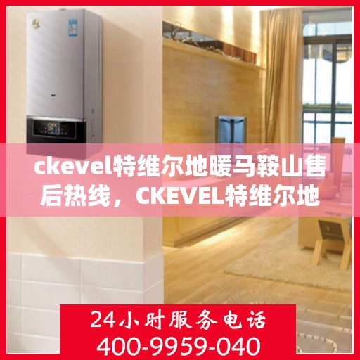 ckevel特维尔地暖马鞍山售后热线，CKEVEL特维尔地暖马鞍山售后服务热线全解析