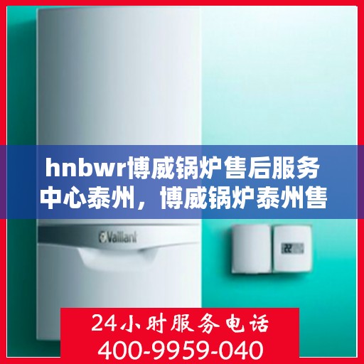 hnbwr博威锅炉售后服务中心泰州，博威锅炉泰州售后服务中心，专业维修，贴心服务