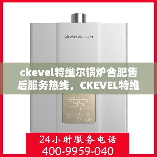 ckevel特维尔锅炉合肥售后服务热线，CKEVEL特维尔锅炉合肥售后服务热线，专业团队，贴心服务
