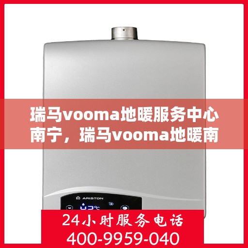 瑞马vooma地暖服务中心南宁，瑞马vooma地暖南宁服务中心，专业品质，温暖您的生活
