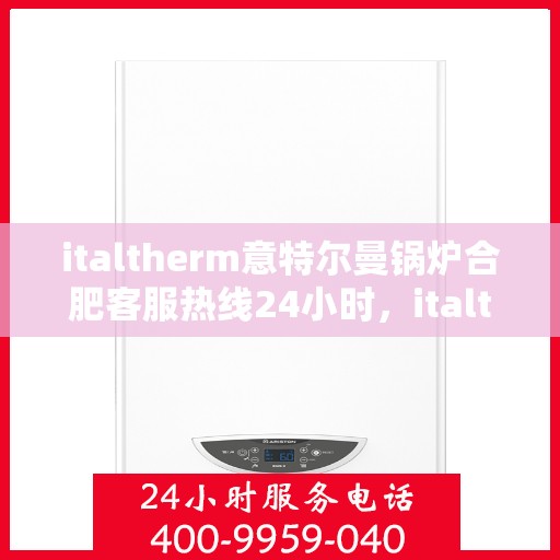 italtherm意特尔曼锅炉合肥客服热线24小时，italtherm意特尔曼锅炉合肥全天候客服热线，贴心服务不打烊