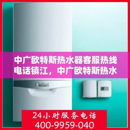 中广欧特斯热水器客服热线电话镇江，中广欧特斯热水器镇江客服热线电话及服务一览