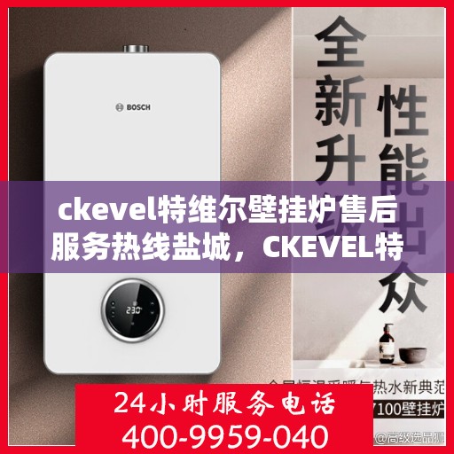 ckevel特维尔壁挂炉售后服务热线盐城，CKEVEL特维尔壁挂炉盐城售后服务热线指南