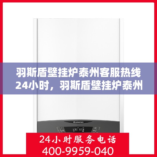 羽斯盾壁挂炉泰州客服热线24小时，羽斯盾壁挂炉泰州客服热线全天候服务，温暖您的生活