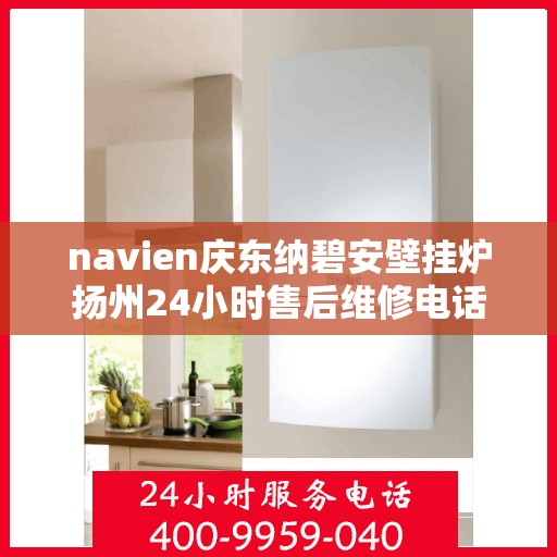 navien庆东纳碧安壁挂炉扬州24小时售后维修电话，Navien庆东纳碧安壁挂炉扬州全天候售后维修服务热线