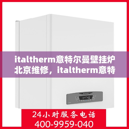italtherm意特尔曼壁挂炉北京维修，italtherm意特尔曼壁挂炉北京专业维修服务